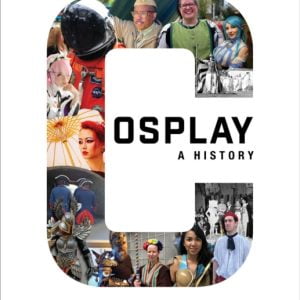 Cosplay: A History : The Builders, Fans, and Makers Who Bring Your Favorite Stories to Life